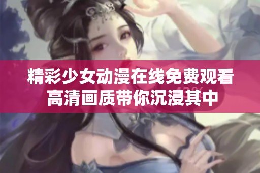精彩少女动漫在线免费观看 高清画质带你沉浸其中