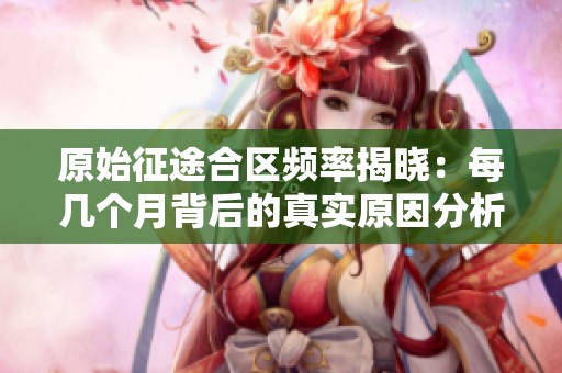 原始征途合区频率揭晓：每几个月背后的真实原因分析