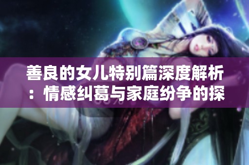 善良的女儿特别篇深度解析：情感纠葛与家庭纷争的探讨