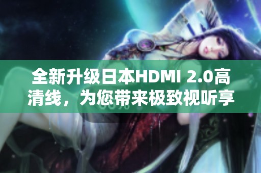 全新升级日本HDMI 2.0高清线，为您带来极致视听享受