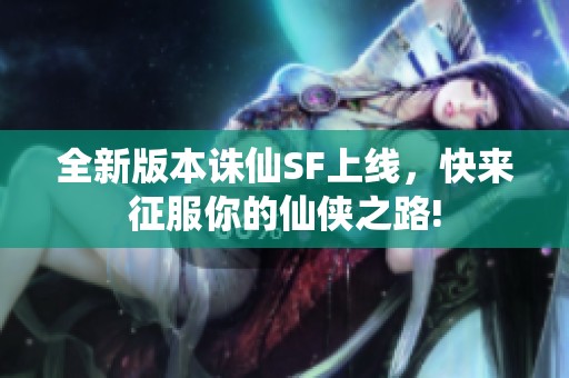 全新版本诛仙SF上线，快来征服你的仙侠之路!