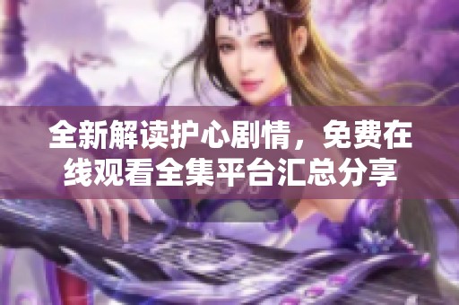 全新解读护心剧情，免费在线观看全集平台汇总分享