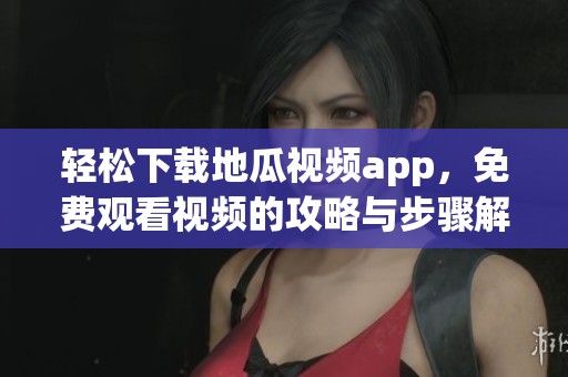 轻松下载地瓜视频app，免费观看视频的攻略与步骤解析
