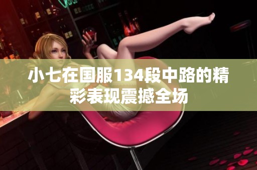 小七在国服134段中路的精彩表现震撼全场