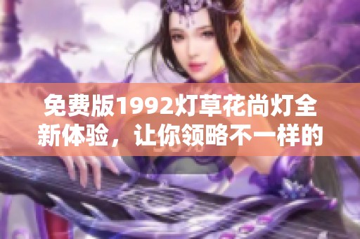 免费版1992灯草花尚灯全新体验，让你领略不一样的灯饰魅力