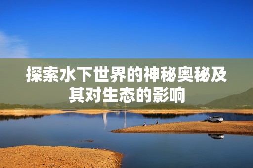 探索水下世界的神秘奥秘及其对生态的影响