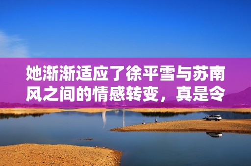 她渐渐适应了徐平雪与苏南风之间的情感转变，真是令人心动不已