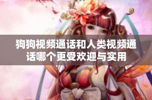 狗狗视频通话和人类视频通话哪个更受欢迎与实用