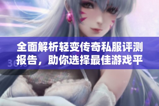 全面解析轻变传奇私服评测报告，助你选择最佳游戏平台