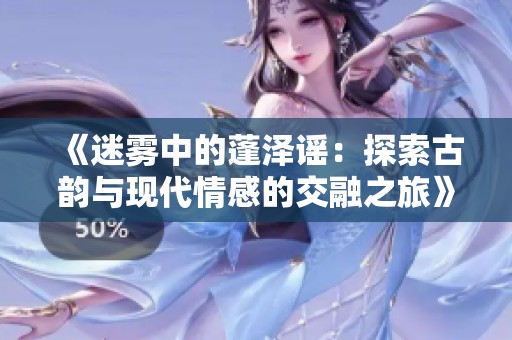 《迷雾中的蓬泽谣：探索古韵与现代情感的交融之旅》