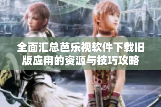 全面汇总芭乐视软件下载旧版应用的资源与技巧攻略