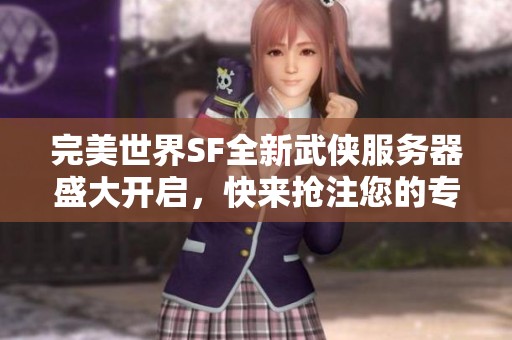 完美世界SF全新武侠服务器盛大开启，快来抢注您的专属ID！