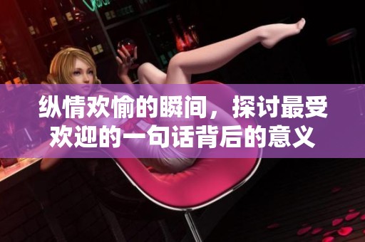 纵情欢愉的瞬间，探讨最受欢迎的一句话背后的意义