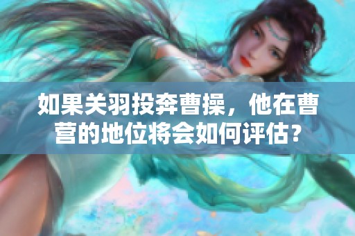 如果关羽投奔曹操，他在曹营的地位将会如何评估？
