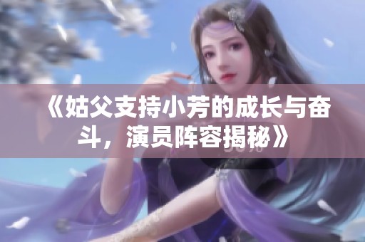 《姑父支持小芳的成长与奋斗，演员阵容揭秘》