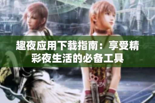 趣夜应用下载指南：享受精彩夜生活的必备工具