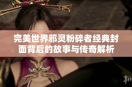 完美世界邪灵粉碎者经典封面背后的故事与传奇解析
