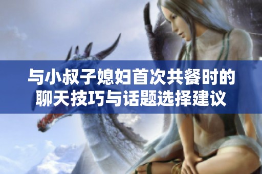 与小叔子媳妇首次共餐时的聊天技巧与话题选择建议