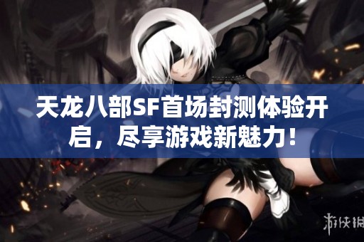 天龙八部SF首场封测体验开启，尽享游戏新魅力！