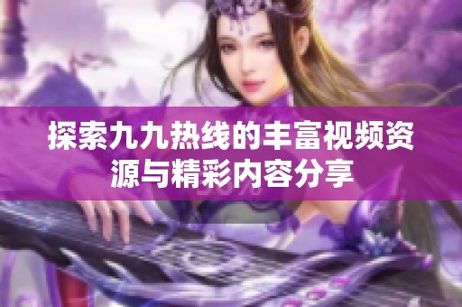 探索九九热线的丰富视频资源与精彩内容分享