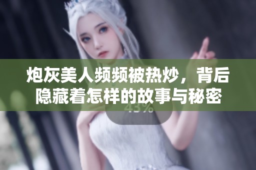 炮灰美人频频被热炒，背后隐藏着怎样的故事与秘密