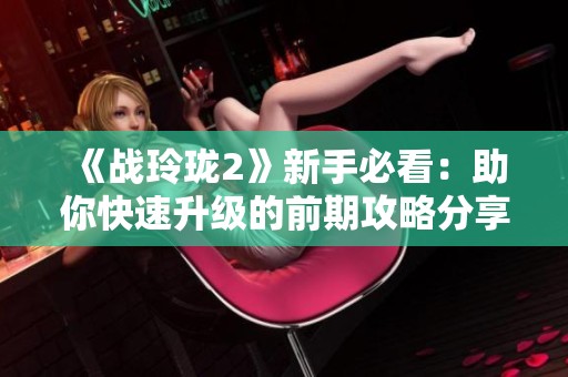 《战玲珑2》新手必看：助你快速升级的前期攻略分享