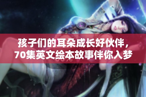 孩子们的耳朵成长好伙伴，70集英文绘本故事伴你入梦