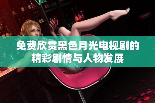 免费欣赏黑色月光电视剧的精彩剧情与人物发展