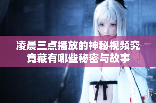 凌晨三点播放的神秘视频究竟藏有哪些秘密与故事