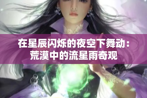 在星辰闪烁的夜空下舞动：荒漠中的流星雨奇观