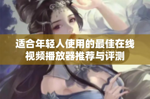 适合年轻人使用的最佳在线视频播放器推荐与评测