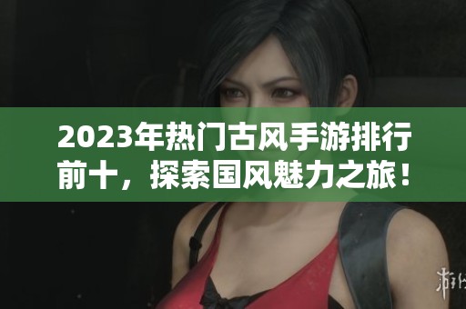 2023年热门古风手游排行前十，探索国风魅力之旅！