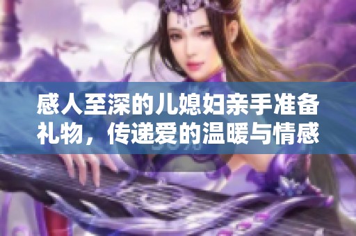 感人至深的儿媳妇亲手准备礼物，传递爱的温暖与情感