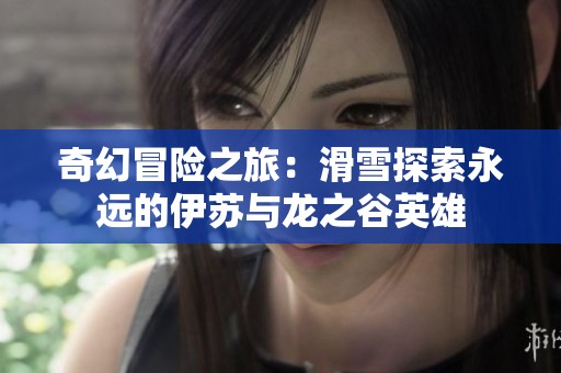 奇幻冒险之旅：滑雪探索永远的伊苏与龙之谷英雄
