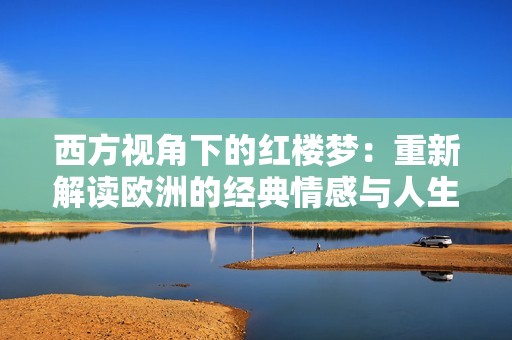 西方视角下的红楼梦：重新解读欧洲的经典情感与人生困境