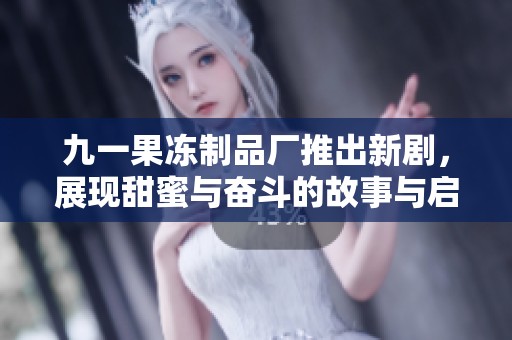 九一果冻制品厂推出新剧，展现甜蜜与奋斗的故事与启示