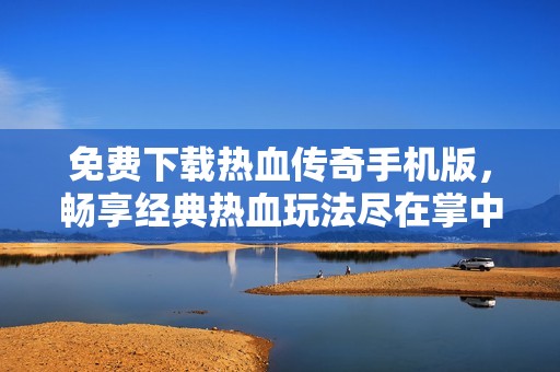 免费下载热血传奇手机版，畅享经典热血玩法尽在掌中