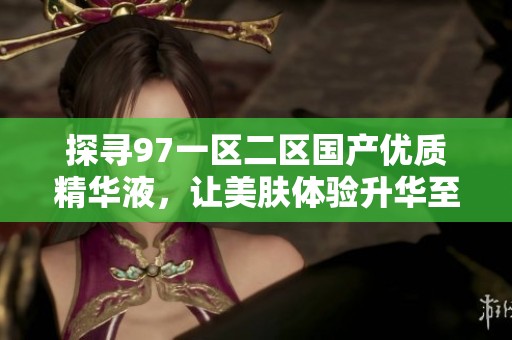 探寻97一区二区国产优质精华液，让美肤体验升华至新高度