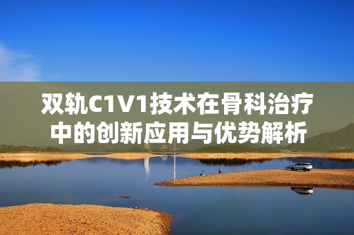 双轨C1V1技术在骨科治疗中的创新应用与优势解析