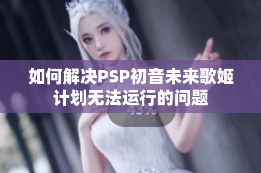 如何解决PSP初音未来歌姬计划无法运行的问题