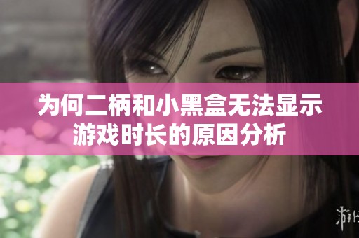 为何二柄和小黑盒无法显示游戏时长的原因分析