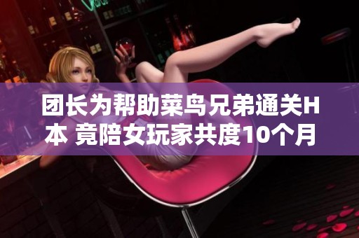 团长为帮助菜鸟兄弟通关H本 竟陪女玩家共度10个月情缘