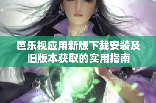 芭乐视应用新版下载安装及旧版本获取的实用指南