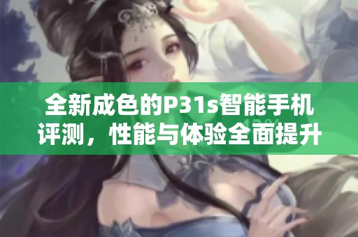 全新成色的P31s智能手机评测，性能与体验全面提升！