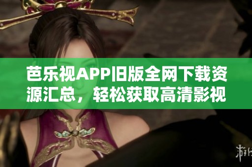 芭乐视APP旧版全网下载资源汇总，轻松获取高清影视体验