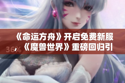 《命运方舟》开启免费新服，《魔兽世界》重磅回归引发期待热潮