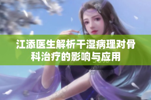 江添医生解析干湿病理对骨科治疗的影响与应用