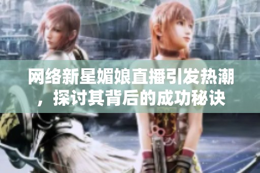 网络新星媚娘直播引发热潮，探讨其背后的成功秘诀