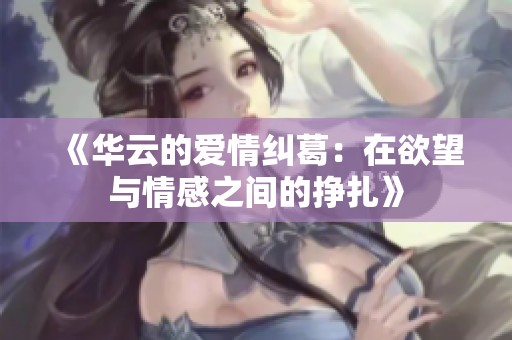 《华云的爱情纠葛：在欲望与情感之间的挣扎》