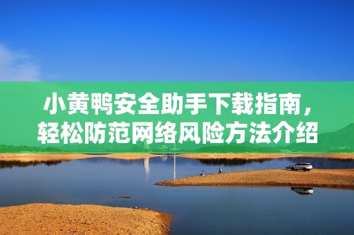 小黄鸭安全助手下载指南，轻松防范网络风险方法介绍